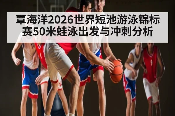 覃海洋2026世界短池游泳锦标赛50米蛙泳出发与冲刺分析